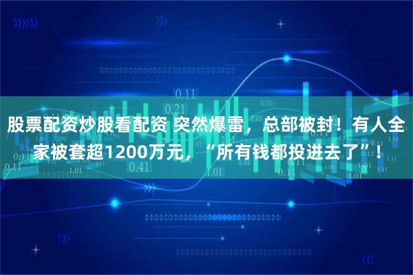 股票配资炒股看配资 突然爆雷，总部被封！有人全家被套超1200万元，“所有钱都投进去了”！