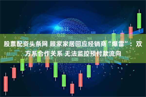 股票配资头条网 顾家家居回应经销商“爆雷”：双方系合作关系 无法监控预付款流向