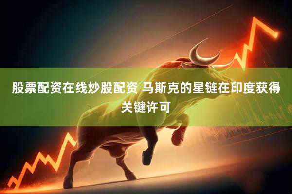 股票配资在线炒股配资 马斯克的星链在印度获得关键许可