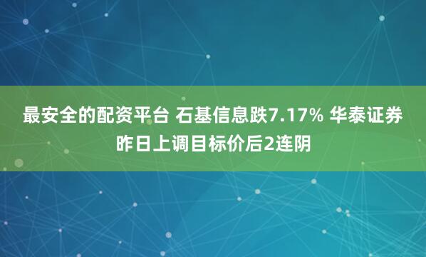 最安全的配资平台 石基信息跌7.17% 华泰证券昨日上调目标价后2连阴