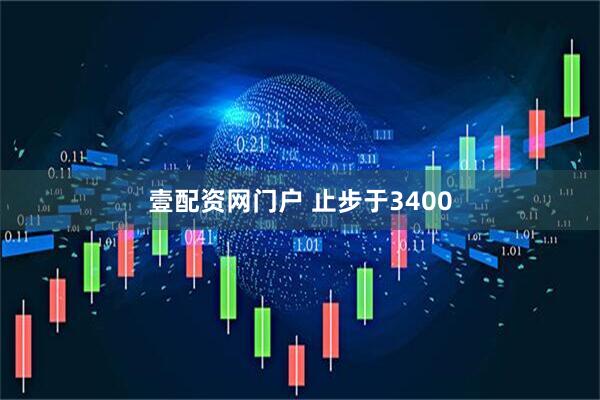壹配资网门户 止步于3400