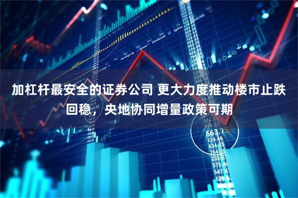 加杠杆最安全的证券公司 更大力度推动楼市止跌回稳，央地协同增量政策可期