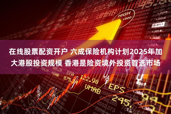 在线股票配资开户 六成保险机构计划2025年加大港股投资规模 香港是险资境外投资首选市场