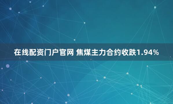 在线配资门户官网 焦煤主力合约收跌1.94%