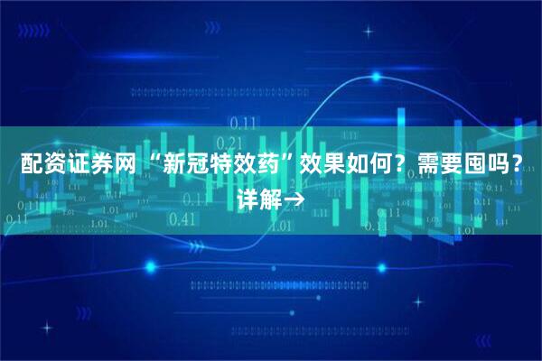 配资证券网 “新冠特效药”效果如何？需要囤吗？详解→