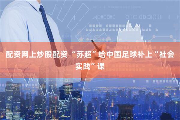 配资网上炒股配资 “苏超”给中国足球补上“社会实践”课