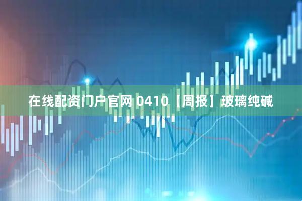 在线配资门户官网 0410【周报】玻璃纯碱
