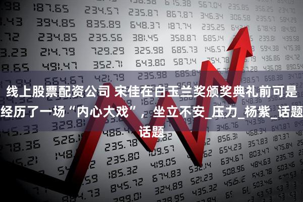 线上股票配资公司 宋佳在白玉兰奖颁奖典礼前可是经历了一场“内心大戏”，坐立不安_压力_杨紫_话题
