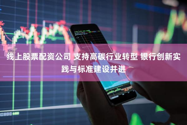 线上股票配资公司 支持高碳行业转型 银行创新实践与标准建设并进