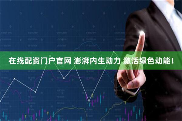 在线配资门户官网 澎湃内生动力 激活绿色动能！