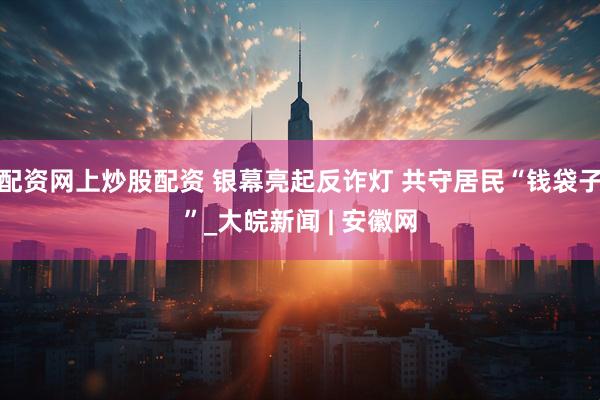 配资网上炒股配资 银幕亮起反诈灯 共守居民“钱袋子”_大皖新闻 | 安徽网