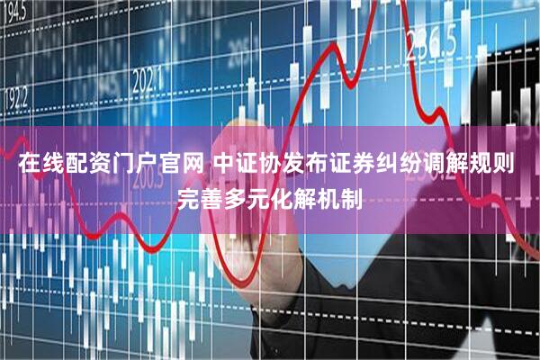 在线配资门户官网 中证协发布证券纠纷调解规则 完善多元化解机制