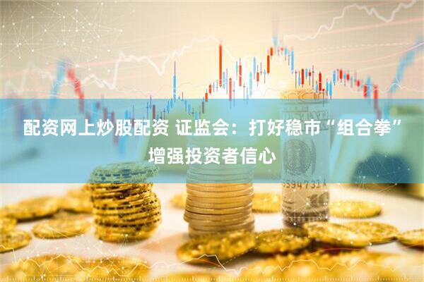 配资网上炒股配资 证监会：打好稳市“组合拳”增强投资者信心
