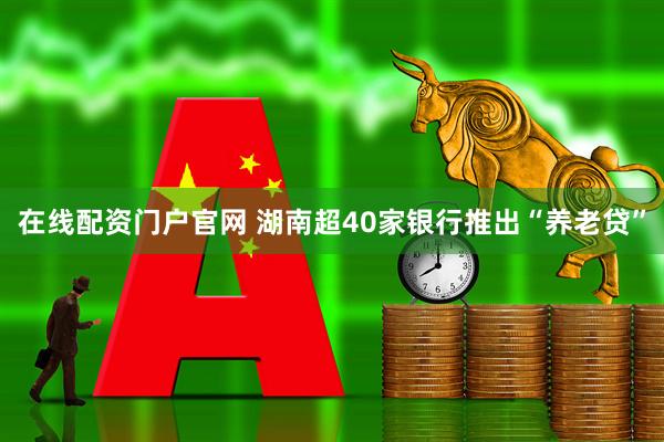 在线配资门户官网 湖南超40家银行推出“养老贷”