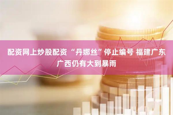 配资网上炒股配资 “丹娜丝”停止编号 福建广东广西仍有大到暴雨