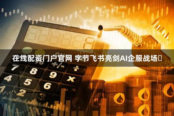 在线配资门户官网 字节飞书亮剑AI企服战场​