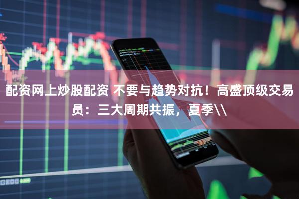 配资网上炒股配资 不要与趋势对抗！高盛顶级交易员：三大周期共振，夏季\