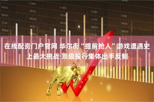 在线配资门户官网 华尔街“提前抢人”游戏遭遇史上最大挑战 顶级投行集体出手反制