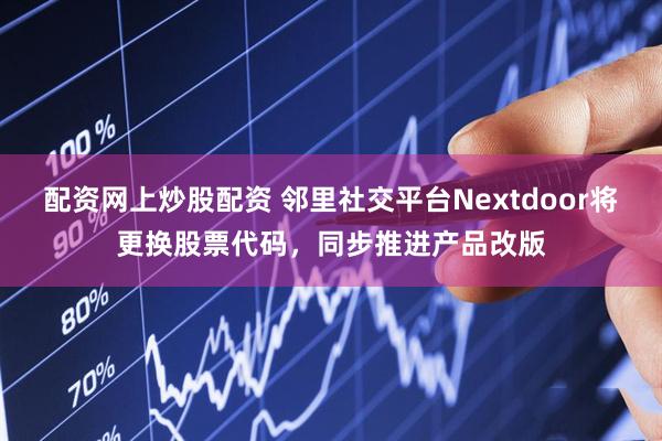 配资网上炒股配资 邻里社交平台Nextdoor将更换股票代码，同步推进产品改版