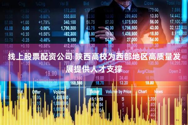 线上股票配资公司 陕西高校为西部地区高质量发展提供人才支撑