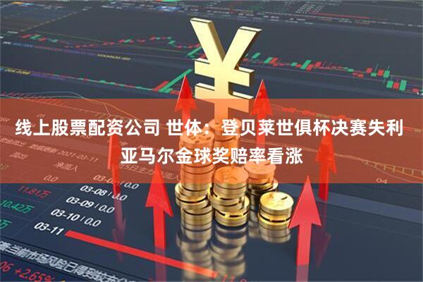 线上股票配资公司 世体：登贝莱世俱杯决赛失利 亚马尔金球奖赔率看涨