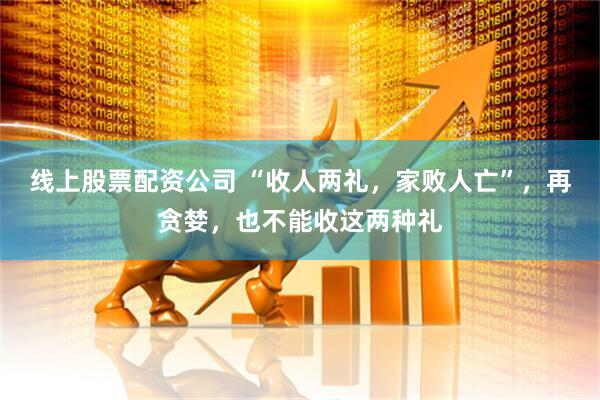 线上股票配资公司 “收人两礼，家败人亡”，再贪婪，也不能收这两种礼