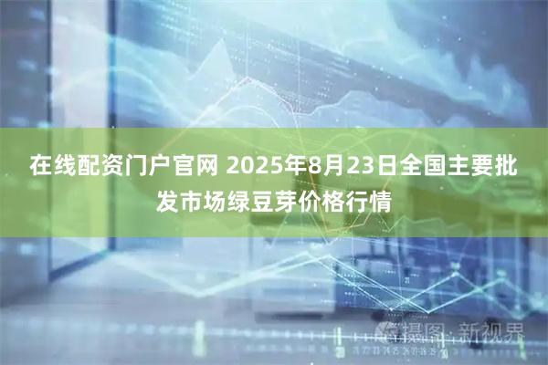 在线配资门户官网 2025年8月23日全国主要批发市场绿豆芽价格行情
