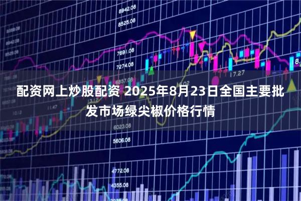 配资网上炒股配资 2025年8月23日全国主要批发市场绿尖椒价格行情