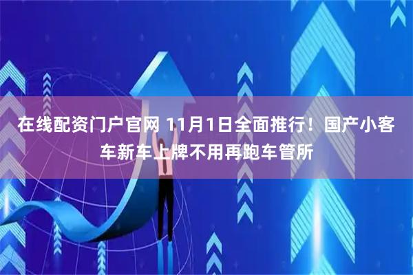 在线配资门户官网 11月1日全面推行！国产小客车新车上牌不用再跑车管所