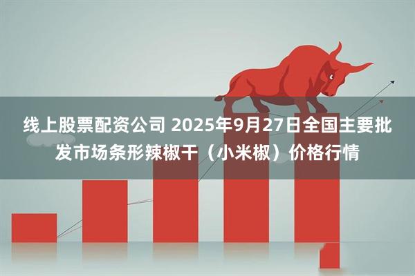 线上股票配资公司 2025年9月27日全国主要批发市场条形辣椒干(小米椒)价格行情