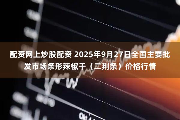配资网上炒股配资 2025年9月27日全国主要批发市场条形辣椒干(二荆条)价格行情