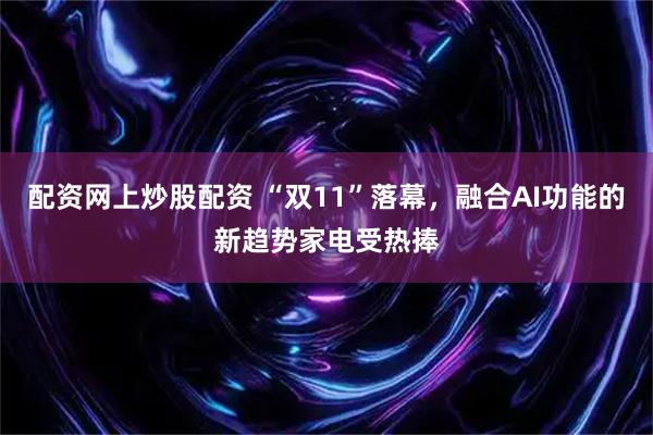 配资网上炒股配资 “双11”落幕，融合AI功能的新趋势家电受热捧