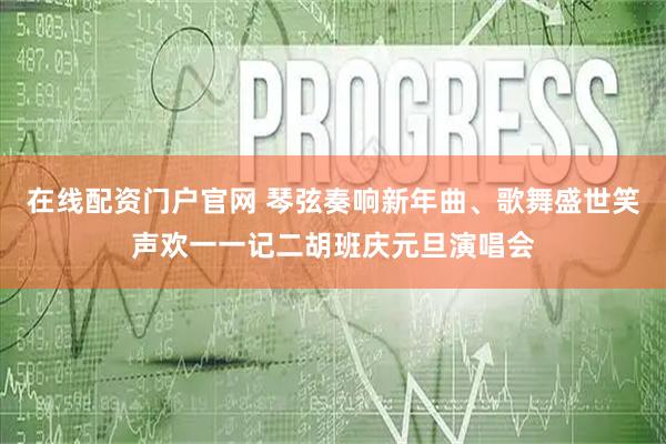 在线配资门户官网 琴弦奏响新年曲、歌舞盛世笑声欢一一记二胡班庆元旦演唱会