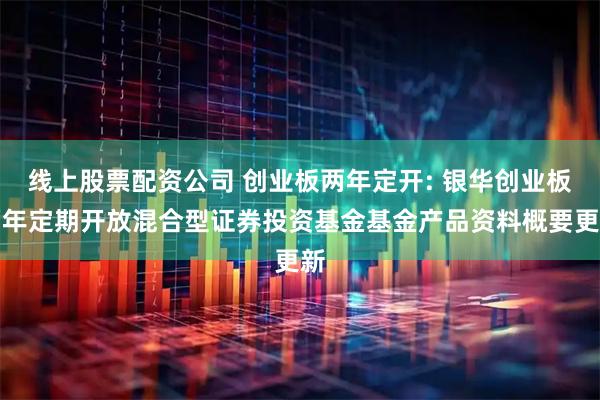 线上股票配资公司 创业板两年定开: 银华创业板两年定期开放混合型证券投资基金基金产品资料概要更新
