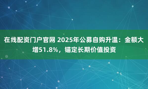 在线配资门户官网 2025年公募自购升温：金额大增51.8%，锚定长期价值投资