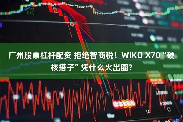 广州股票杠杆配资 拒绝智商税！WIKO X70“硬核搭子”凭什么火出圈？